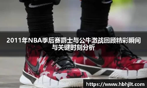 2011年NBA季后赛爵士与公牛激战回顾精彩瞬间与关键时刻分析
