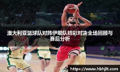 澳大利亚篮球队对阵伊朗队精彩对决全场回顾与赛后分析